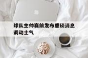 GOGO体育在线注册-球队主帅赛前发布重磅消息调动士气
