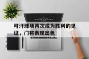 GOGO体育娱乐网页版-可汗球场再次成为胜利的见证，门将表现出色