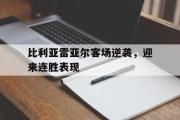 GOGO体育在线注册-比利亚雷亚尔客场逆袭，迎来连胜表现