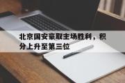 GOGO体育娱乐网页版-北京国安豪取主场胜利，积分上升至第三位