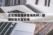 GOGO体育官方网址-瓦伦西亚遭遇客场失利，保级形势不容乐观