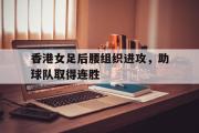GOGO体育在线注册-香港女足后腰组织进攻，助球队取得连胜
