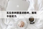 GOGO体育娱乐网页版-瓦拉多利德喜迎胜利，展现不俗实力