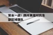 GOGO体育在线注册-背水一战！四川英雄对抗东部区域强队
