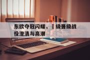 GOGO体育官方网址-东欧夺冠闪耀，頂级晋级战役澄清与高潮