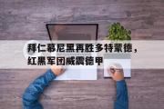 GOGO体育官方网址-拜仁慕尼黑再胜多特蒙德，红黑军团威震德甲
