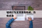 GOGO体育在线注册-球迷们为足球偶像助威，热情高涨