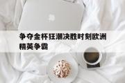 GOGO体育娱乐网页版-争夺金杯狂潮决胜时刻欧洲精英争霸