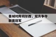 GOGO体育在线注册-曼城对阵切尔西，双方争夺联赛冠军
