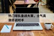 GOGO体育官方网址-热门球队备战大赛，士气高涨迎战对手