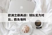 GOGO体育在线注册-欧洲之巅再战！球队实力对比，胜负难料