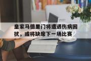 GOGO体育官方网址-皇家马德里门将遭遇伤病困扰，或将缺席下一场比赛