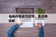 GOGO体育在线注册-乌迪内斯成功逆转，喜迎两连胜