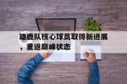 GOGO体育官方网址-雄鹿队核心球员取得新进展，重返巅峰状态