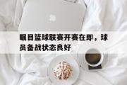 GOGO体育在线注册-瞩目篮球联赛开赛在即，球员备战状态良好
