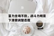 GOGO体育官方网址-富力主场不敌，战斗力明显下滑需调整态度