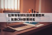 GOGO体育官方网址-杜锋领导球队获得重要胜利，反弹CBA联赛排名