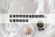 GOGO体育在线注册-足球传奇球员加盟新球队，引发球迷热议