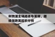 GOGO体育娱乐网页版-利物浦主场绝杀布莱顿，继续领跑英超积分榜