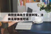 GOGO体育在线注册-南特主场负于蒙彼利埃，法国足球强强对话