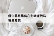 GOGO体育官方网址-拜仁慕尼黑将在主场迎战马德里竞技