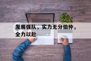GOGO体育在线注册-发展强队，实力无分伯仲，全力以赴