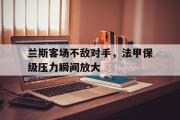 GOGO体育娱乐网页版-兰斯客场不敌对手，法甲保级压力瞬间放大