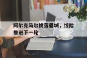 GOGO体育官方网址-阿尔克马尔挑落曼城，惊险推进下一轮
