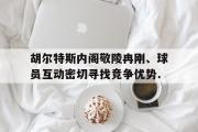 GOGO体育官方网址-胡尔特斯内阁敬陵冉刚、球员互动密切寻找竞争优势.