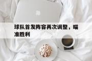 GOGO体育在线注册-球队首发阵容再次调整，瞄准胜利