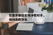 GOGO体育在线注册-巴塞罗那在主场净胜对手，保持连胜势头