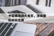 GOGO体育官方网址-中超赛场战火连天，顶级强队纷纷交锋