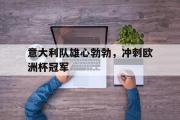 GOGO体育官方网址-意大利队雄心勃勃，冲刺欧洲杯冠军