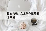 GOGO体育官方网址-惊心动魄：女足争夺冠军悬念吊诡