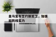GOGO体育在线注册-皇马宣布签约新后卫，加强后防线实力