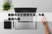 GOGO体育官方网址-曼联与瓦伦西亚对决：力争晋级八强