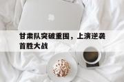 GOGO体育在线注册-甘肃队突破重围，上演逆袭首胜大战