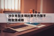 GOGO体育在线注册-沙尔克在主场比赛中力保不败取得成绩