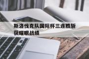 GOGO体育娱乐网页版-斯洛伐克队国际杯三连胜斩获耀眼战绩