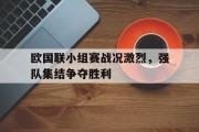 GOGO体育娱乐网页版-欧国联小组赛战况激烈，强队集结争夺胜利