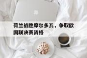 GOGO体育在线注册-荷兰战胜摩尔多瓦，争取欧国联决赛资格