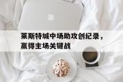 GOGO体育在线注册-莱斯特城中场助攻创纪录，赢得主场关键战