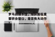 GOGO体育娱乐网页版-罗马战绩不佳，球队面临重要转会窗口，是否有大动作？