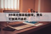 GOGO体育娱乐网页版-RB莱比锡面临困境，焦头烂额竭力追赶