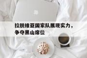 GOGO体育娱乐网页版-拉脱维亚国家队展现实力，争夺黑山席位