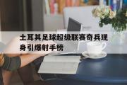 GOGO体育在线注册-土耳其足球超级联赛奇兵现身引爆射手榜