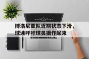GOGO体育官方网址-博洛尼亚队近期状态下滑，球迷呼吁球员振作起来