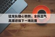 GOGO体育娱乐网页版-猛龙队雄心勃勃，全队士气高涨迎接下一场比赛