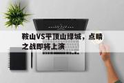 GOGO体育娱乐网页版-鞍山VS平顶山绿城，点睛之战即将上演