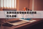 GOGO体育官方网址-灰狼球员接受媒体采访透露对手战略